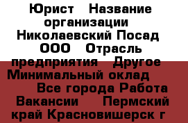 Юрист › Название организации ­ Николаевский Посад, ООО › Отрасль предприятия ­ Другое › Минимальный оклад ­ 20 000 - Все города Работа » Вакансии   . Пермский край,Красновишерск г.